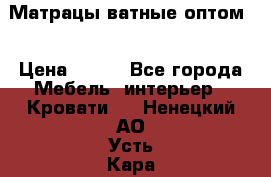 Матрацы ватные оптом. › Цена ­ 265 - Все города Мебель, интерьер » Кровати   . Ненецкий АО,Усть-Кара п.